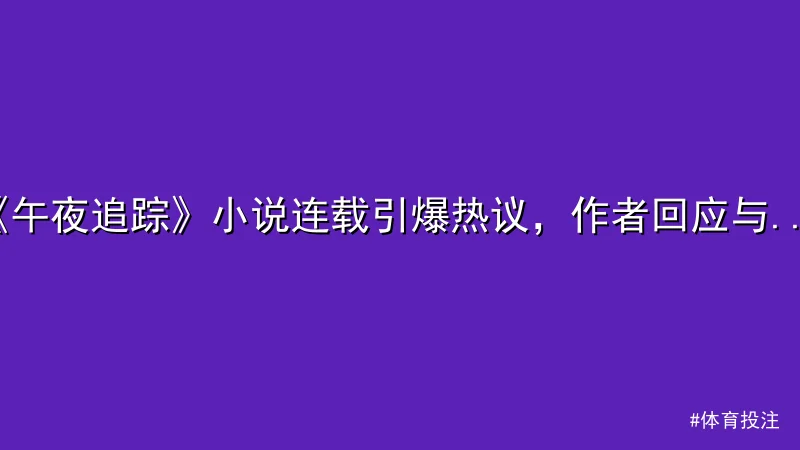 体育投注 - 《午夜追踪》小说连载引爆热议，作者回应与真实案件惊人巧合 配图1