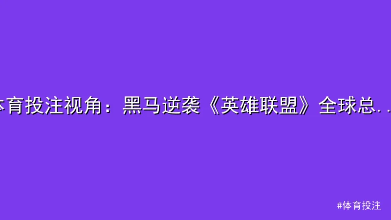 体育投注 - 体育投注视角：黑马逆袭《英雄联盟》全球总决赛爆冷 配图1