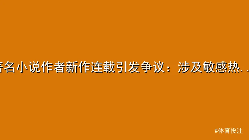 体育投注 - 著名小说作者新作连载引发争议：涉及敏感热点事件 配图1