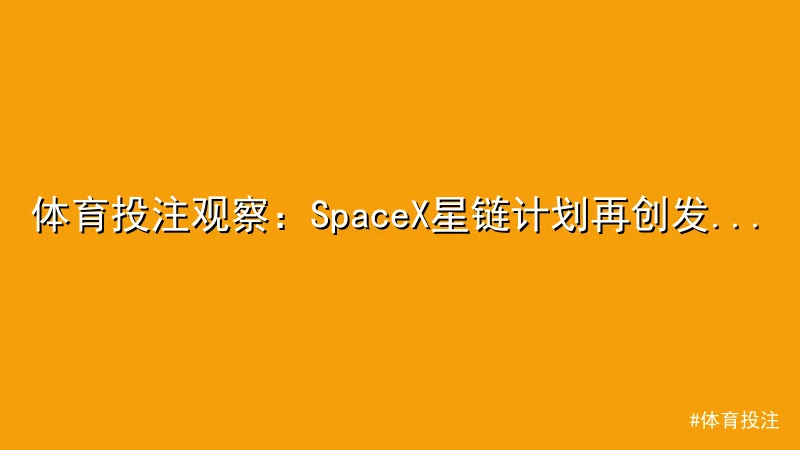 体育投注 - 体育投注观察：SpaceX星链计划再创发射新高 配图1